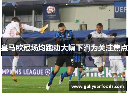 皇马欧冠场均跑动大幅下滑为关注焦点